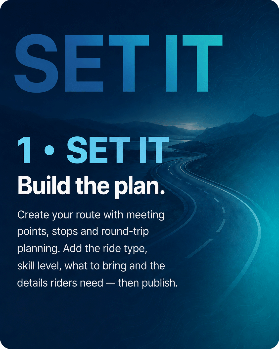 Step 1 — Set it. Build the plan. Create your route with meeting points, stops and round-trip planning. Add the ride type, skill level, what to bring and the details riders need, then publish.